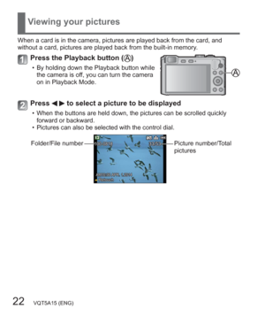 Page 2222   VQT5A15 (ENG)
Viewing your pictures
When a card is in the camera, pictures are played back from the card, and 
without a card, pictures are played back from the built-in memory.
Press the Playback button ()
  • By holding down the Playback button while 
the camera is off, you can turn the camera 
on in Playback Mode.
Press   to select a picture to be displayed
  • When the buttons are held down, the pictures can be scrolled quickly 
forward or backward.
  • Pictures can also be selected with the...