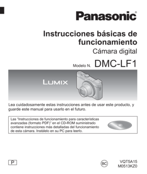 Page 1VQT5A15
 M0513KZ0
Instrucciones básicas de 
funcionamiento
Cámara digital
Modelo N.DMC-LF1
Lea cuidadosamente estas instrucciones antes de usar este producto, y 
guarde este manual para usarlo en el futuro. 
Las “Instrucciones de funcionamiento para características 
avanzadas (formato PDF)” en el CD-ROM suministrado 
contiene instrucciones más detalladas del funcionamiento 
de esta cámara. Instálelo en su PC para leerlo.
P 