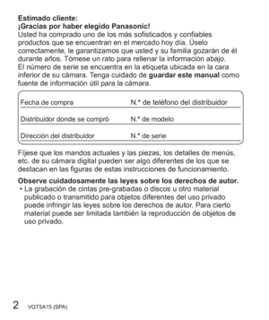 Page 22   VQT5A15 (SPA)
Estimado cliente:
¡Gracias por haber elegido Panasonic!
Usted ha comprado uno de los más sofisticados y confiables 
productos que se encuentran en el mercado hoy día. Úselo 
correctamente, le garantizamos que usted y su familia gozarán de él 
durante años. Tómese un rato para rellenar la información abajo.
El número de serie se encuentra en la etiqueta ubicada en la cara 
inferior de su cámara. Tenga cuidado de guardar este manual como 
fuente de información útil para la cámara.
Fecha...