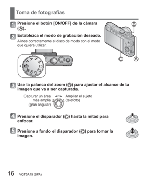Page 1616   VQT5A15 (SPA)
Toma de fotografías
Presione el botón [ON/OFF] de la cámara 
().
Establezca el modo de grabación deseado.
Alinee correctamente el disco de modo con el modo 
que quiera utilizar.
Use la palanca del zoom () para ajustar el alcance de la 
imagen que va a ser capturada.
Capturar un área 
más amplia
(gran angular)Ampliar el sujeto
(telefoto)
Presione el disparador () hasta la mitad para 
enfocar.
Presione a fondo el disparador () para tomar la 
imagen. 