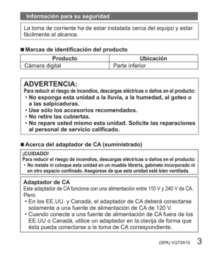 Page 3 (SPA) VQT5A15   3
Información para su seguridad
La toma de corriente ha de estar instalada cerca del equipo y estar 
fácilmente al alcance.
  ■Marcas de identificación del producto
Producto Ubicación
Cámara digital Parte inferior
ADVERTENCIA:Para reducir el riesgo de incendios, descargas eléctricas o daños en el producto:  •No exponga esta unidad a la lluvia, a la humedad, al goteo o 
a las salpicaduras.
  •Use sólo los accesorios recomendados.
  •No retire las cubiertas.
  •No repare usted mismo esta...