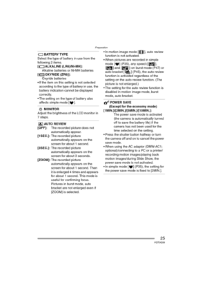 Page 25Preparation
25VQT0Q58
BATTERY TYPE
Select the type of battery in use from the 
following 2 items.
[ ALKALINE (LR6)/Ni-MH]:
Alkaline batteries or Ni-MH batteries
[ OXYRIDE (ZR6)]:
Oxyride batteries
 If the item on this setting is not selected 
according to the type of battery in use, the 
battery indication cannot be displayed 
correctly.
 The setting on the type of battery also 
affects simple mode [ ].
MONITOR
Adjust the brightness of the LCD monitor in 
7 steps.
AUTO REVIEW
[OFF]:The recorded picture...