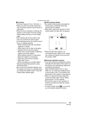 Page 33Recording pictures (basic)
33VQT0Q58
∫Focusing
 The focus range is 50 cm (1.64 feet) – ¶.
 When you press the shutter button fully 
with one stroke, pictures may be blurry or 
unfocused.
 When the focus indication is blinking, the 
subject is not focused. Press the shutter 
button halfway and focus on the subject 
again.
 If the camera will not focus after a few  tries, turn it off and on and try again.
 In the following cases, the camera cannot 
focus on subjects properly.
– When including both...