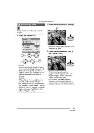 Page 55Recording pictures (advanced)
55VQT0Q58
This mode allows you to record motion 
images.
1Select [MOTION RATE].
 [10fps]:
Recording motion images for a longer 
time is available though the quality will 
be less than the quality recorded at 
[30fps]. The file size is smaller, so the 
files are suitable to be attached to 
e-mails.
 [30fps]:
The motion of the recorded image is 
smooth, but the file size is large.
 fps (frame per second); This refers to 
the number of frames used in 1 second.
 Close the...