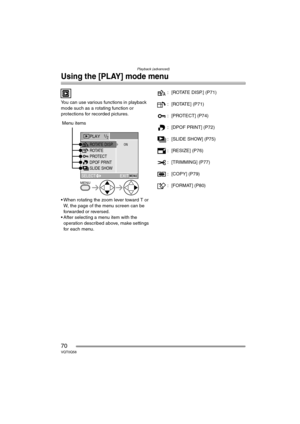 Page 70Playback (advanced)
70VQT0Q58
Using the [PLAY] mode menu
You can use various functions in playback 
mode such as a rotating function or 
protections for recorded pictures.
 
 When rotating the zoom lever toward T or 
W, the page of the menu screen can be 
forwarded or reversed.
 After selecting a menu item with the 
operation described above, make settings 
for each menu.: [ROTATE DISP.] (P71)
: [ROTATE] (P71)
: [PROTECT] (P74)
: [DPOF PRINT] (P72)
: [SLIDE SHOW] (P75)
: [RESIZE] (P76)
: [TRIMMING]...