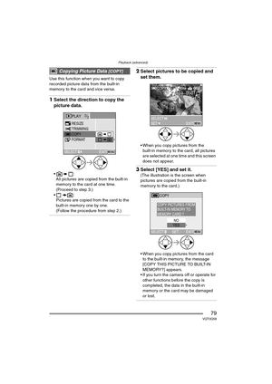 Page 79Playback (advanced)
79VQT0Q58
Use this function when you want to copy 
recorded picture data from the built-in 
memory to the card and vice versa.
1Select the direction to copy the 
picture data.
:
All pictures are copied from the built-in 
memory to the card at one time.
(Proceed to step 3.)
:
Pictures are copied from the card to the 
built-in memory one by one.
(Follow the procedure from step 2.)
2Select pictures to be copied and 
set them.
 When you copy pictures from the 
built-in memory to the...