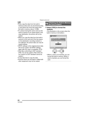 Page 80Playback (advanced)
80VQT0Q58
 If you copy the data from the built-in 
memory to the card, we recommend using 
a card which has more free space than 
the built-in memory (about 14 MB).
 If a picture having the same name as the 
name of picture to be copied exists in the 
copy destination, the picture will not be 
copied.
 When you copy the data from the built-in 
memory to the card and if the free space 
on the destination recording medium is 
not sufficient, the picture data can only be 
copied...