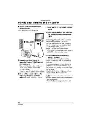 Page 82Playback (advanced)
82VQT0Q58
Playing Back Pictures on a TV Screen
∫Playing back pictures with video 
cable (supplied)
 Turn the camera and the TV off.
1Connect the video cable A 
(supplied) to the [V.OUT] socket 
of the camera.
 Connect the video cable with the [ ] 
mark facing the [1] mark on the 
[V.OUT] socket.
 Hold the plug B to push into or pull out.
2Connect the video cable to the 
video input socket of the TV.
1 Yellow: to the video input socket
3Turn the TV on and select external 
input....