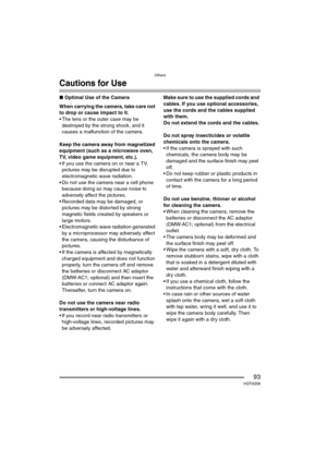 Page 93Others
93VQT0Q58
Cautions for Use
∫Optimal Use of the Camera
When carrying the camera, take care not 
to drop or cause impact to it.
 The lens or the outer case may be 
destroyed by the strong shock, and it 
causes a malfunction of the camera.
Keep the camera away from magnetized 
equipment (such as a microwave oven, 
TV, video game equipment, etc.).
 If you use the camera on or near a TV, 
pictures may be disrupted due to 
electromagnetic wave radiation.
 Do not use the camera near a cell phone...