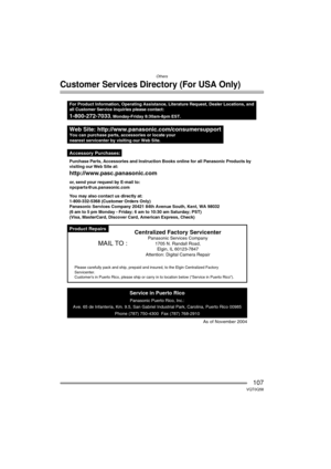 Page 107Others
107VQT0Q58
Customer Services Directory (For USA Only)
Product Repairs
Web Site: http://www.panasonic.com/consumersupportYou can purchase parts, accessories or locate your
nearest servicenter by visiting our Web Site.
For Product Information, Operating Assistance, Literature Request, Deale\
r Locations, and
all Customer Service inquiries please contact:
1-800-272-7033, Monday-Friday 8:30am-8pm EST.
As of November 2004
Service in Puerto Rico
Panasonic Puerto Rico, Inc.:
Ave. 65 de Infanter ía, Km....