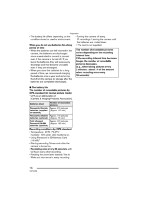 Page 16Preparation
16VQT0Q58
 The battery life differs depending on the condition stored or used or environment.
When you do not use batteries for a long 
period of time
 When the batteries are left inserted in the  camera, the batteries are discharged 
since a weak electric current is passed 
even if the camera is turned off. If you 
leave the batteries, they will excessively 
discharge and may become unusable 
even if they are recharged.
 When you store the batteries for a long  period of time, we...
