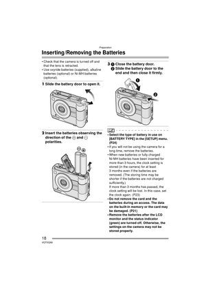 Page 18Preparation
18VQT0Q58
Inserting/Removing the Batteries
• Check that the camera is turned off and that the lens is retracted.
 Use oxyride batteries (supplied), alkaline  batteries (optional) or Ni-MH batteries 
(optional).
1 Slide the battery door to open it.
2Insert the batteries observing the 
direction of the  + and - 
polarities.
3 1 Close the battery door.
2 Slide the battery door to the 
end and then close it firmly.
• Select the type of battery in use on 
[BATTERY TYPE] in the [SETUP] menu....