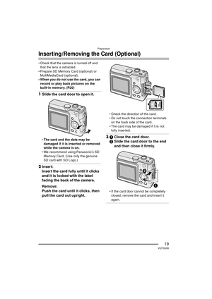 Page 19Preparation
19VQT0Q58
Inserting /Removing the Card (Optional)
 Check that the camera is turned off and that the lens is retracted.
 Prepare SD Memory Card (optional) or  MultiMediaCard (optional).
 When you do not use the card, you can  record or play back pictures on the 
built-in memory. (P20)
1 Slide the card door to open it.
 The card and the data may be 
damaged if it is inserted or removed 
while the camera is on.
 We recommend using Panasonic’s SD  Memory Card. (Use only the genuine 
SD card...