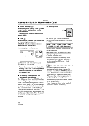 Page 20Preparation
20VQT0Q58
About the Built-in Memory/the Card
∫Built-in Memory [ ]
When you do not use the card, you can 
record or play back pictures on the 
built-in memory.
(The capacity of the built-in memory is 
about 14 MB.)
∫ Card [ ]
When you use the card, you can record 
or play back pictures on it.
(The built-in memory cannot be used 
when the card is inserted.)
Icons displayed on the screen:
A : When the built-in memory is used
B : When the card is used
 Picture data recorded onto the built-in...