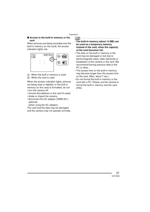 Page 21Preparation
21VQT0Q58
∫Access to the built-in memory or the 
card
When pictures are being recorded onto the 
built-in memory (or the card), the access 
indication lights red.
A : When the built-in memory is used
B : When the card is used
When the access indication lights, pictures 
are being read or deleted, or the built-in 
memory (or the card) is formatted, do not:
 turn the camera off.
 remove the batteries or the card (if used).
 shake or impact the camera.
 disconnect the AC adaptor (DMW-AC1;...