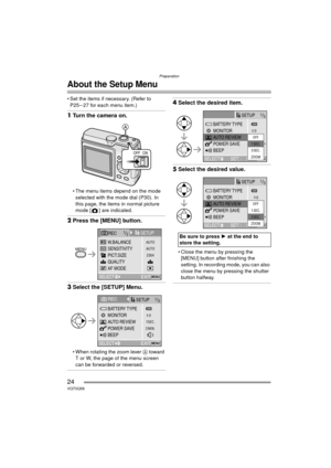 Page 24Preparation
24VQT0Q58
About the Setup Menu
 Set the items if necessary. (Refer to P25 – 27 for each menu item.)
1 Turn the camera on.
 The menu items depend on the mode 
selected with the mode dial (P30). In 
this page, the items in normal picture 
mode [ ] are indicated.
2 Press the [MENU] button.
3Select the [SETUP] Menu.
 When rotating the zoom lever  A toward 
T or W, the page of the menu screen 
can be forwarded or reversed.
4 Select the desired item.
5Select the desired value.
 Close the menu...