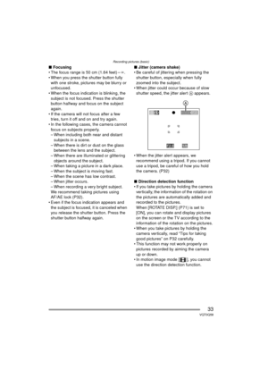 Page 33Recording pictures (basic)
33VQT0Q58
∫Focusing
 The focus range is 50 cm (1.64 feet) – ¶.
 When you press the shutter button fully 
with one stroke, pictures may be blurry or 
unfocused.
 When the focus indication is blinking, the 
subject is not focused. Press the shutter 
button halfway and focus on the subject 
again.
 If the camera will not focus after a few  tries, turn it off and on and try again.
 In the following cases, the camera cannot 
focus on subjects properly.
– When including both...