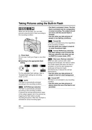 Page 40Recording pictures (basic)
40VQT0Q58
Taking Pictures using the Built-in Flash
When you set the flash, you can take 
pictures using the built-in flash according to 
the recording condition.
A:Photo flash
Do not cover it with your finger or any other 
items.
∫ Switching to the appropriate flash 
setting
For the selectable flash settings, refer to 
“Available flash settings by recording 
mode” on P41.
:AUTO
The flash is automatically activated 
according to the recording condition.
: AUTO/Red-eye reduction...