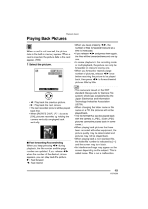 Page 49Playback (basic)
49VQT0Q58
Playback (basic)
Playing Back Pictures
When a card is not inserted, the picture 
data in the built-in memory appear. When a 
card is inserted, the picture data in the card 
appear. (P20)
1Select the picture.
2 : Play back the previous picture.
 1 : Play back the next picture.
 The last recorded picture will be played  back first.
 When [ROTATE DISP.] (P71) is set to 
[ON], pictures recorded by holding the 
camera vertically are played back 
vertically.
∫ Fast...