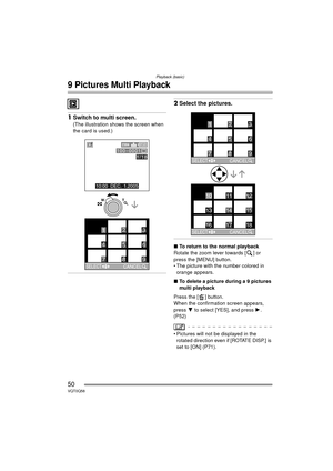 Page 50Playback (basic)
50VQT0Q58
9 Pictures Multi Playback
1Switch to multi screen.
(The illustration shows the screen when 
the card is used.)
2Select the pictures.
∫ To return to the normal playback
Rotate the zoom lever towards [ ] or 
press the [MENU] button.
 The picture with the number colored in  orange appears.
∫ To delete a picture during a 9 pictures 
multi playback
Press the [ ] button.
When the confirmation screen appears, 
press  4 to select [YES], and press  1. 
(P52)
 Pictures will not be...