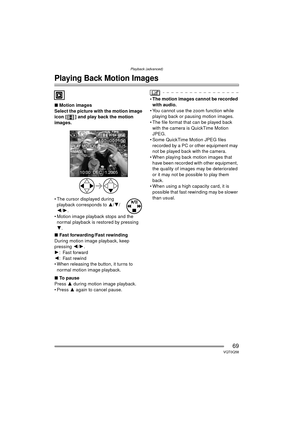 Page 69Playback (advanced)
69VQT0Q58
Playback (advanced)
Playing Back Motion Images
∫Motion images
Select the picture with the motion image 
icon [ ] and play back the motion 
images.
 The cursor displayed during  playback corresponds to  3/4/
2 /1 .
 Motion image playback stops and the  normal playback is restored by pressing 
4 .
∫ Fast forwarding/Fast rewinding
During motion image playback, keep 
pressing  2/1 .
1 : Fast forward
2 : Fast rewind
 When releasing the button, it turns to  normal motion image...