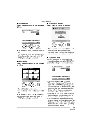 Page 73Playback (advanced)
73VQT0Q58
∫Single setting
Select the picture and set the number of 
prints.
 The number of prints can be set from 0 to  999.
 The number of prints icon [ ] appears.
 When the number of prints is set to “0”,  DPOF print setting is canceled.
∫ Multi setting
Select the pictures and set the number 
of prints.
 Repeat the above procedure.
 The number of prints can be set from 0 to 
999.
 The number of prints icon [ ] appears.
 When the number of prints is set to “0”, 
DPOF print...