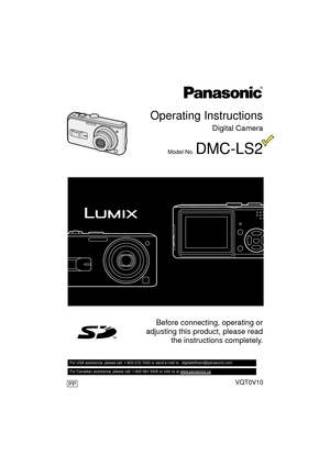 Page 1Operating Instructions
Digital Camera
Model No. DMC-LS2
VQT0V10
Before connecting, operating or
adjusting this product, please read the instructions completely.
For USA assistance, please call: 1-800-272-7033 or send e-mail to : digitalstillcam@panasonic.com         
For Canadian assistance, please call: 1-800-561-5505 or visit us at www.panasonic.ca   
PP
VQT0V10ENG.book  1 ページ  ２００５年１２月２７日　火曜日　午後８時３４分 