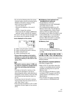 Page 17Preparation
17VQT0V10
 Do not do the following when the access indication lights, pictures are being read or 
deleted or the built-in memory (or the 
card) is being formatted (P74).
– Turn the camera off.
– Remove the batteries or the card (if  used).
– Shake or impact the camera.
– Disconnect the AC adaptor (DMW-AC6;  optional). (when using the AC adaptor)
The card or the data may be damaged and 
the camera may not operate normally.
Icons displayed on the screen:
A : When using the built-in memory
B :...