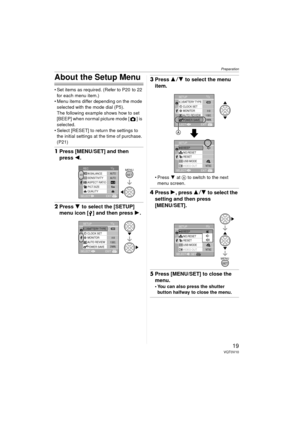 Page 19Preparation
19VQT0V10
About the Setup Menu
 Set items as required. (Refer to P20  to 22 for each menu item.)
 Menu items differ depending on the mode 
selected with the mode dial (P5).
The following example shows how to set 
[BEEP] when normal picture mode [ ] is 
selected.
 Select [RESET] to return the settings to  the initial settings at the time of purchase. 
(P21)
1 Press [MENU/SET] and then 
press  2.
2Press 4 to select the [SETUP] 
menu icon [ ] and then press  1.
3Press  34 to select the menu...