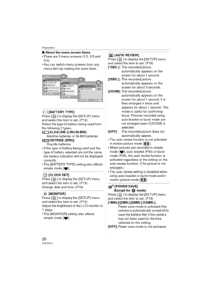 Page 20Preparation
20VQT0V10
∫About the menu screen items
 There are 3 menu screens (1/3, 2/3 and 3/3).
 You can switch menu screens from any 
menu item by rotating the zoom lever.
[BATTERY TYPE]
Press [ ] to display the [SETUP] menu 
and select the item to set. (P19)
Select the type of battery being used from 
the following 2 types.
[ ALKALINE (LR6)/Ni-MH]:
Alkaline batteries or Ni-MH batteries
[ OXYRIDE (ZR6)]: Oxyride batteries
 If the type of battery being used and the  type of battery selected are not...