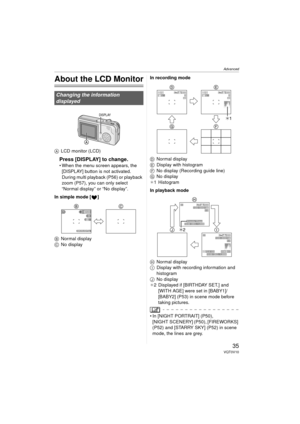 Page 35Advanced
35VQT0V10
Advanced
About the LCD Monitor
ALCD monitor (LCD)
Press [DISPLAY] to change.
 When the menu screen appears, the 
[DISPLAY] button is not activated. 
During multi playback (P56) or playback 
zoom (P57), you can only select 
“Normal display” or “No display”.
In simple mode [ ]
B Normal display
C No display In recording mode
D
Normal display
E Display with histogram
F No display (Recording guide line)
G No display
¢ 1 Histogram
In playback mode
H Normal display
I Display with recording...