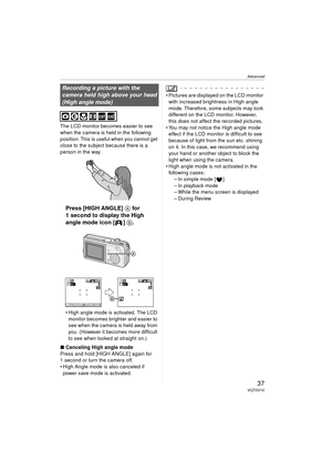 Page 37Advanced
37VQT0V10
The LCD monitor becomes easier to see 
when the camera is held in the following 
position. This is useful when you cannot get 
close to the subject because there is a 
person in the way.
Press [HIGH ANGLE] A for 
1 second to display the High 
angle mode icon [ ]  B.
 High angle mode is activated. The LCD 
monitor becomes brighter and easier to 
see when the camera is held away from 
you. (However it becomes more difficult 
to see when looked at straight on.)
∫ Canceling High angle...