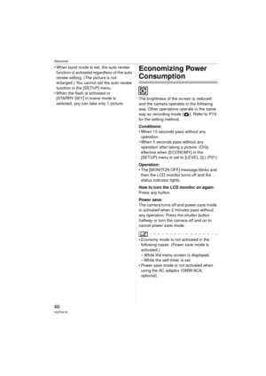 Page 46Advanced
46VQT0V10
 When burst mode is set, the auto review function is activated regardless of the auto 
review setting. (The picture is not 
enlarged.) You cannot set the auto review 
function in the [SETUP] menu.
 When the flash is activated or  [STARRY SKY] in scene mode is 
selected, you can take only 1 picture.Economizing Power 
Consumption
The brightness of the screen is reduced 
and the camera operates in the following 
way. Other operations operate in the same 
way as recording mode [ ]. Refer...
