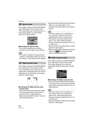 Page 50Advanced
50VQT0V10
Press [ ] to display the [SCENE MODE] 
menu and select a scene mode. (P48)
This mode allows you to take pictures of a 
fast moving subject e.g. when taking 
pictures of outdoor sports.
∫Technique for Sports mode
 This mode is effective when taking 
pictures during the day in good weather.
 This mode is suitable for taking pictures outdoors in the daytime when you are 5 m 
(16.4 feet) or more away from the subject.
Press [ ] to display the [SCENE MODE] 
menu and select a scene mode....