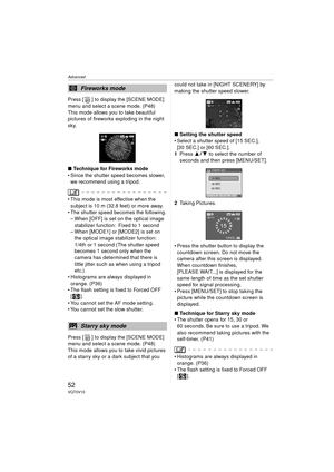 Page 52Advanced
52VQT0V10
Press [ ] to display the [SCENE MODE] 
menu and select a scene mode. (P48)
This mode allows you to take beautiful 
pictures of fireworks exploding in the night 
sky.
∫Technique for Fireworks mode
 Since the shutter speed becomes slower, 
we recommend using a tripod.
 This mode is most effective when the subject is 10 m (32.8 feet) or more away.
 The shutter speed becomes the following. – When [OFF] is set on the optical image 
stabilizer function: Fixed to 1 second
– When [MODE1] or...