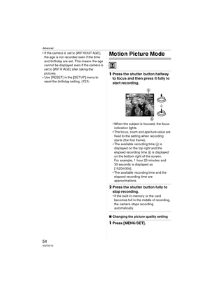 Page 54Advanced
54VQT0V10
 If the camera is set to [WITHOUT AGE], the age is not recorded even if the time 
and birthday are set. This means the age 
cannot be displayed even if the camera is 
set to [WITH AGE] after taking the 
pictures.
 Use [RESET] in the [SETUP] menu to 
reset the birthday setting. (P21)Motion Picture Mode
1 Press the shutter button halfway 
to focus and then press it fully to 
start recording.
 When the subject is focused, the focus 
indication lights.
 The focus, zoom and aperture...