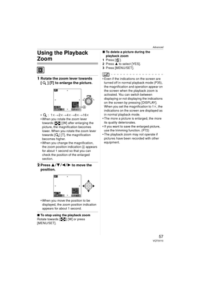 Page 57Advanced
57VQT0V10
Using the Playback 
Zoom
1Rotate the zoom lever towards 
[ ] [T] to enlarge the picture.
:1 k> 2k> 4k > 8k> 16k
 When you rotate the zoom lever  towards [ ] [W] after enlarging the 
picture, the magnification becomes 
lower. When you rotate the zoom lever 
towards [ ] [T], the magnification 
becomes higher.
 When you change the magnification,  the zoom position indication  A appears 
for about 1 second so that you can 
check the position of the enlarged 
section.
2 Press 3 42 1...