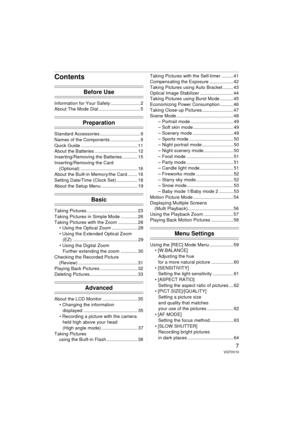 Page 77VQT0V10
Contents
Before Use
Information for Your Safety ....................... 2
About The Mode Dial ................................ 5
Preparation
Standard Accessories ............................... 9
Names of the Components ....................... 9
Quick Guide ............................................ 11
About the Batteries ................................. 12
Inserting/Removing the Batteries ............ 15
Inserting/Removing the Card(Optional) ............................................ 16...