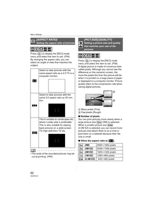 Page 62Menu Settings
62VQT0V10
Press [ ] to display the [REC] mode 
menu and select the item to set. (P59)
By changing the aspect ratio, you can 
select an angle of view that matches the 
subject.
 The ends of the recorded pictures may be cut at printing. (P90) Press [ ] to display the [REC] mode 
menu and select the item to set. (P59)
A digital picture is made of numerous dots 
called pixels. Although you cannot see the 
difference on the camera’s screen, the 
more the pixels the finer the picture will be...