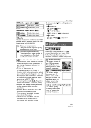 Page 63Menu Settings
63VQT0V10
∫When the aspect ratio is [ ].
∫ When the aspect ratio is [ ].
∫ Quality
You can increase the number of recordable 
pictures without changing the picture size if 
quality is set to [STANDARD].
 The number of pixels that can be selected  differs depending on the aspect ratio. If 
you change the aspect ratio, set the 
picture size.
 “EZ” is an abbreviation of  [Extended optical Zoom]. This is a 
function which further extends the optical 
zoom ratio. If you select a picture size...