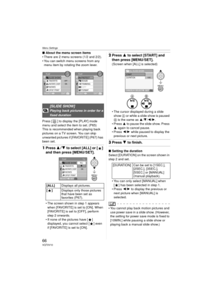 Page 66Menu Settings
66VQT0V10
∫About the menu screen items
 There are 2 menu screens (1/2 and 2/2).
 You can switch menu screens from any  menu item by rotating the zoom lever.
Press [ ] to display the [PLAY] mode 
menu and select the item to set. (P65)
This is recommended when playing back 
pictures on a TV screen. You can skip 
unwanted pictures if [FAVORITE] (P67) has 
been set.
1 Press  34 to select [ALL] or [ ] 
and then press [MENU/SET].
 The screen shown in step 1 appears 
when [FAVORITE] is set to...