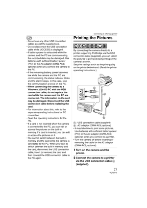 Page 77Connecting to other equipment
77VQT0V10
 Do not use any other USB connection cables except the supplied one.
 Do not disconnect the USB connection 
cable while [ACCESS] is displayed.
 If battery power is exhausted while the  camera and the PC are communicating, 
the recorded data may be damaged. Use 
batteries with sufficient battery power 
(P13) or the AC adaptor (DMW-AC6; 
optional) when you connect the camera to 
the PC.
 If the remaining battery power becomes 
low while the camera and the PC are...