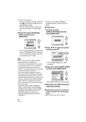 Page 78Connecting to other equipment
78VQT0V10
 Connect the USB connection cable with the [ ] mark facing the [ 1] mark on 
the [DIGITAL] socket.
 Hold the USB connection cable at  C 
and insert straight in or take straight 
out.
3 Press  4 to select [PictBridge 
(PTP)] and then press
[MENU/SET].
 If you set [USB MODE] in the [SETUP] 
menu to [PictBridge (PTP)] in advance, 
it is not necessary to set this every time 
you connect to a PC. (P22)
 Do not use any other USB connection cables except the supplied...