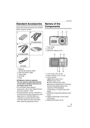 Page 9Preparation
9VQT0V10
Preparation
Standard Accessories
Check that all the accessories are included 
before using the camera.1 Batteries AA Oxyride batteries (ZR6)
2 USB Connection Cable
3 Video Cable
4 CD-ROM
5Strap
 SD Memory Cards are optional. You can record or play back pictures 
on the built-in memory when you are 
not using a card. (P16)
 For information about optional  accessories, refer to the “Digital Camera 
Accessory System”. (P95)
 If any accessories are lost, customers in  the USA should...