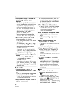 Page 88Others
88VQT0V10
5: The recorded picture is blurred. The optical image stabilizer is not 
effective.
 The shutter speed will become slower and the optical image stabilizer function 
may not work properly when taking 
pictures especially in dark places. In 
this case, we recommend holding the 
camera firmly with both hands when 
taking pictures. (P24) When 
[SLOW SHUTTER] (P64) is set, we 
recommend using a tripod and the 
self-timer (P41) when taking pictures.
6: The recorded picture looks rough.  Noise...