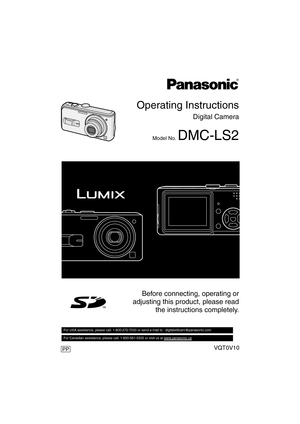 Page 1Operating Instructions
Digital Camera
Model No. DMC-LS2
VQT0V10
Before connecting, operating or
adjusting this product, please read
the instructions completely.
For USA assistance, please call: 1-800-272-7033 or send e-mail to : digitalstillcam@panasonic.com         
For Canadian assistance, please call: 1-800-561-5505 or visit us at www.panasonic.ca  
PP
VQT0V10ENG.book  1 ページ  ２００５年１２月２７日　火曜日　午後８時３４分 