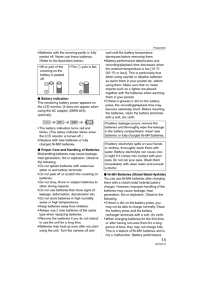 Page 13Preparation
13VQT0V10
 Batteries with the covering partly or fully 
peeled off. Never use these batteries. 
(Refer to the illustration below.)
∫Battery indication
The remaining battery power appears on 
the LCD monitor. [It does not appear when 
using the AC adaptor (DMW-AC6; 
optional)].
 The battery indication turns red and 
blinks. (The status indicator blinks when 
the LCD monitor is turned off.)
 Replace with new batteries or fully 
charged Ni-MH batteries.
∫Proper Care and Handling of Batteries...