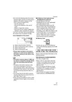 Page 17Preparation
17VQT0V10
 Do not do the following when the access 
indication lights, pictures are being read or 
deleted or the built-in memory (or the 
card) is being formatted (P74).
– Turn the camera off.
– Remove the batteries or the card (if 
used).
– Shake or impact the camera.
– Disconnect the AC adaptor (DMW-AC6; 
optional). (when using the AC adaptor)
The card or the data may be damaged and 
the camera may not operate normally.
Icons displayed on the screen:
A: When using the built-in memory
B:...