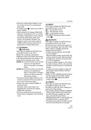Page 21Preparation
21VQT0V10
 Press the shutter button halfway or turn 
the camera off and on to cancel power 
save mode.
 In simple mode [ ], power save mode is 
fixed to [2MIN.].
 When using the AC adaptor (DMW-AC6; 
optional), connecting to a PC or a printer, 
recording or playing back motion pictures 
and during a slide show, power save 
mode is not activated. (However, the 
setting for power save mode is fixed to 
[10MIN.] while pausing a slide show or 
playing back a manual slide show.)
[ECONOMY]
(...