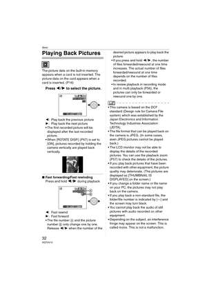 Page 32Basic
32VQT0V10
Playing Back Pictures
The picture data on the built-in memory 
appears when a card is not inserted. The 
picture data on the card appears when a 
card is inserted. (P16)
Press 21 to select the picture.
2: Play back the previous picture
1 : Play back the next picture
 The first recorded picture will be 
displayed after the last recorded 
picture.
 When [ROTATE DISP.] (P67) is set to 
[ON], pictures recorded by holding the 
camera vertically are played back 
vertically.
∫ Fast...